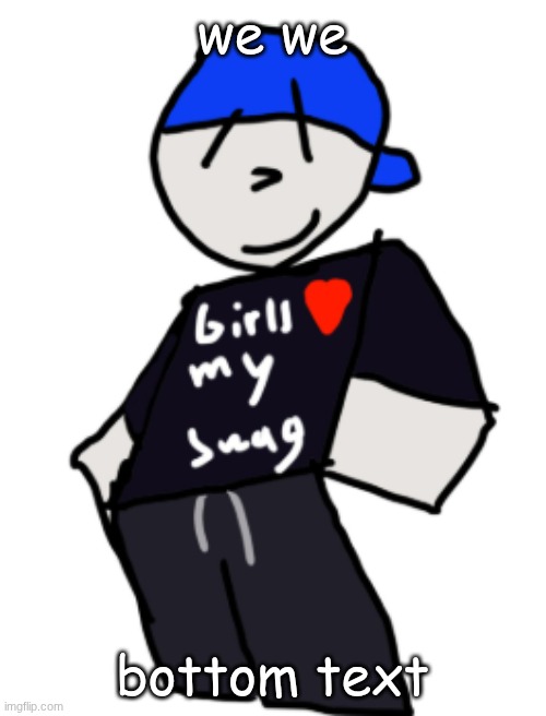 girls love my swag | we we; bottom text | image tagged in girls love my swag | made w/ Imgflip meme maker