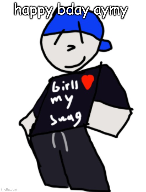 girls love my swag | happy bday aymy | image tagged in girls love my swag | made w/ Imgflip meme maker