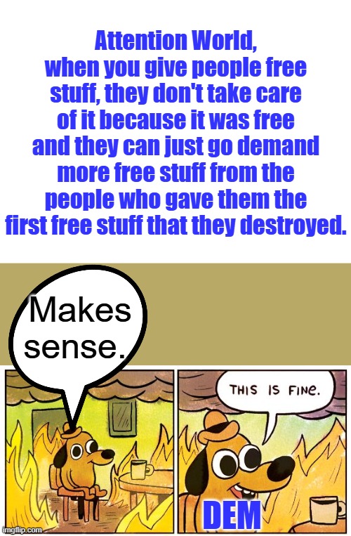 Attention World, when you give people free stuff, they don't take care of it because it was free and they can just go demand more free stuff from the people who gave them the first free stuff that they destroyed. Makes sense. DEM | image tagged in blank white template,memes,this is fine | made w/ Imgflip meme maker