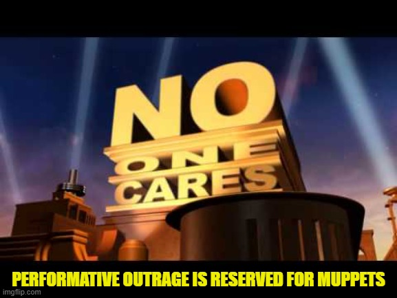 no one cares | PERFORMATIVE OUTRAGE IS RESERVED FOR MUPPETS | image tagged in no one cares | made w/ Imgflip meme maker