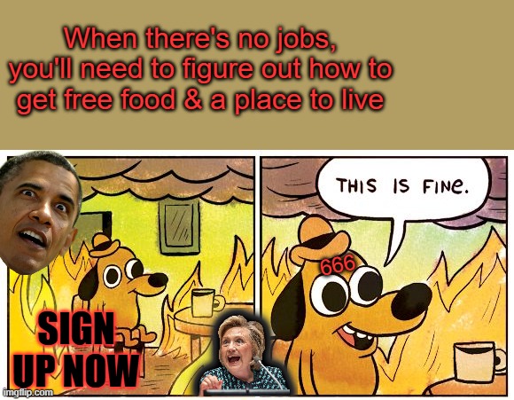 Everything will be free until it's not. | When there's no jobs, you'll need to figure out how to get free food & a place to live; 666; SIGN UP NOW | image tagged in memes,this is fine | made w/ Imgflip meme maker