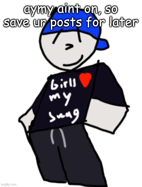 girls love my swag | aymy aint on, so save ur posts for later | image tagged in girls love my swag | made w/ Imgflip meme maker
