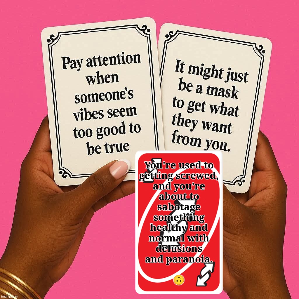 vibe reverse | You're used to
getting screwed,
and you're
about to
sabotage
something
healthy and
normal with
delusions
and paranoia.
 
🙃 | image tagged in paranoia,vibe check,covert abuse survivor,not born like this,reality,sanity check | made w/ Imgflip meme maker