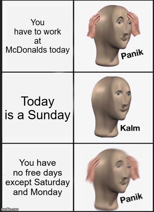 Job | You have to work at McDonalds today; Today is a Sunday; You have no free days except Saturday and Monday | image tagged in memes,panik kalm panik | made w/ Imgflip meme maker