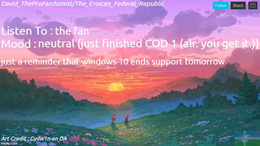 what now... | the fan; neutral (just finished COD 1 (alr. you get it.)); just a reminder that windows 10 ends support tomorrow | image tagged in new and better eroican federal republic's announcement | made w/ Imgflip meme maker