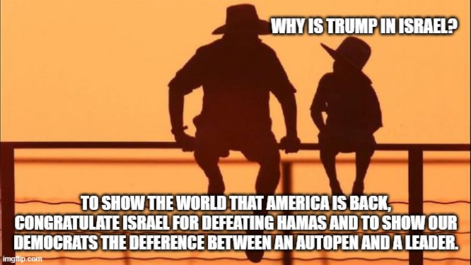 Cowboy wisdom, peace comes from strength. | WHY IS TRUMP IN ISRAEL? TO SHOW THE WORLD THAT AMERICA IS BACK, CONGRATULATE ISRAEL FOR DEFEATING HAMAS AND TO SHOW OUR DEMOCRATS THE DEFERENCE BETWEEN AN AUTOPEN AND A LEADER. | image tagged in cowboy father and son,peace through strength,cowboy wisdom,stand with israel,president trump,maga | made w/ Imgflip meme maker