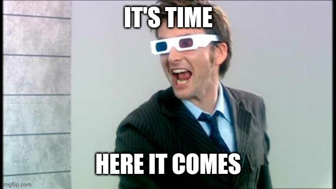 It's Time Here It Comes | IT'S TIME; HERE IT COMES | image tagged in 10th doctor 3d glasses,meme,memes,haha yes,here it comes,it's time | made w/ Imgflip meme maker