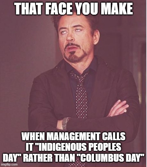 Face You Make Robert Downey Jr | THAT FACE YOU MAKE; WHEN MANAGEMENT CALLS IT "INDIGENOUS PEOPLES DAY" RATHER THAN "COLUMBUS DAY" | image tagged in memes,face you make robert downey jr | made w/ Imgflip meme maker