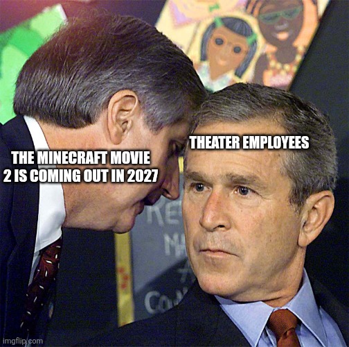 Minecraft movie 2 | THEATER EMPLOYEES; THE MINECRAFT MOVIE 2 IS COMING OUT IN 2027 | image tagged in bush on 9/11 | made w/ Imgflip meme maker