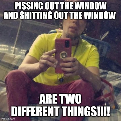 Kadervek James Ryan | PISSING OUT THE WINDOW AND SHITTING OUT THE WINDOW; ARE TWO DIFFERENT THINGS!!!! | image tagged in kadervek james ryan,tourettes guy,funny memes,piss,shit | made w/ Imgflip meme maker
