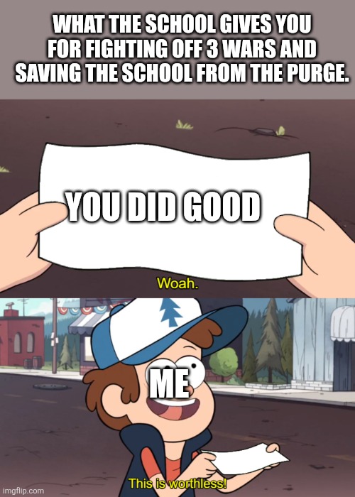 Ye | WHAT THE SCHOOL GIVES YOU FOR FIGHTING OFF 3 WARS AND SAVING THE SCHOOL FROM THE PURGE. YOU DID GOOD; ME | image tagged in this is worthless | made w/ Imgflip meme maker