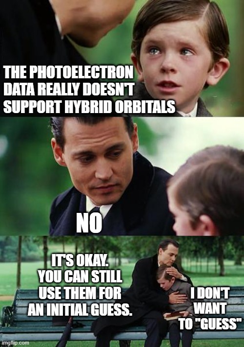 Photoelectron Spectroscopy Supports MO Theory | THE PHOTOELECTRON
DATA REALLY DOESN'T
SUPPORT HYBRID ORBITALS; NO; IT'S OKAY. YOU CAN STILL USE THEM FOR AN INITIAL GUESS. I DON'T WANT TO "GUESS" | image tagged in memes,finding neverland,pchem,mo theory,lb theory | made w/ Imgflip meme maker