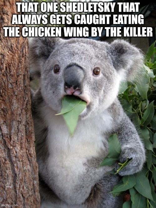 bruh | THAT ONE SHEDLETSKY THAT ALWAYS GETS CAUGHT EATING THE CHICKEN WING BY THE KILLER | image tagged in memes,surprised koala | made w/ Imgflip meme maker