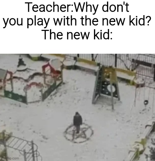 Teacher:Why don't you play with the new kid?
The new kid: | image tagged in memes,funny,funny memes | made w/ Imgflip meme maker