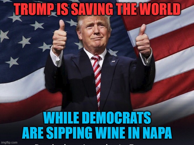 Trump saves the world while the Democrats get drunk | TRUMP IS SAVING THE WORLD; WHILE DEMOCRATS ARE SIPPING WINE IN NAPA | image tagged in donald trump thumbs up | made w/ Imgflip meme maker