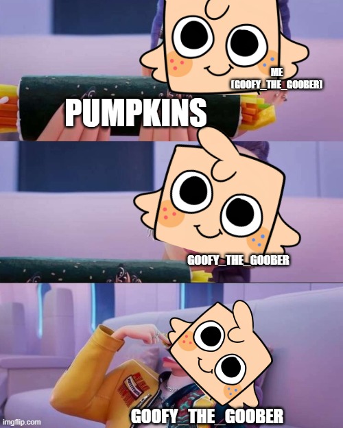 I'm speedrunning for pumkins :D | ME (GOOFY_THE_GOOBER); PUMPKINS; GOOFY_THE_GOOBER; GOOFY_THE_GOOBER | image tagged in rumi devour | made w/ Imgflip meme maker