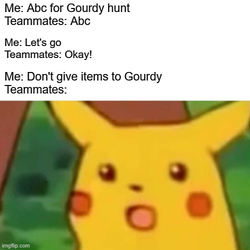 Surprised Pikachu | Me: Abc for Gourdy hunt
Teammates: Abc; Me: Let's go
Teammates: Okay! Me: Don't give items to Gourdy
Teammates: | image tagged in memes,surprised pikachu | made w/ Imgflip meme maker