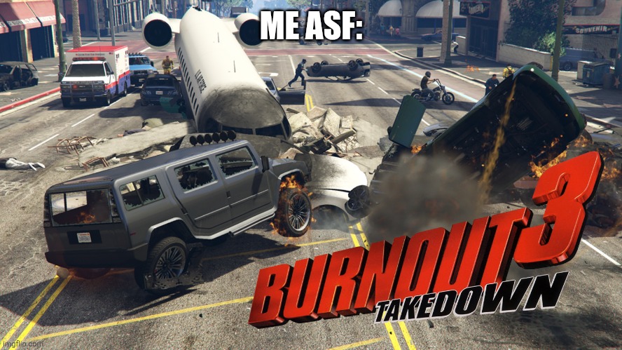 Burnout 3 Car Crash Pile Up | ME ASF: | image tagged in burnout 3 car crash pile up | made w/ Imgflip meme maker