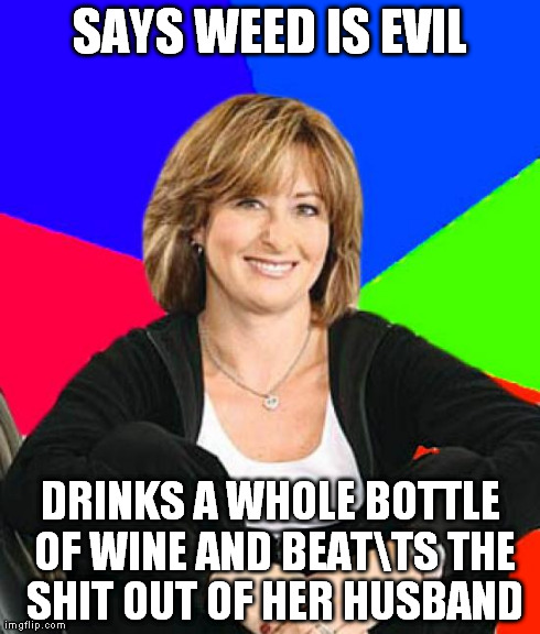 Sheltering Suburban Mom | SAYS WEED IS EVIL DRINKS A WHOLE BOTTLE OF WINE AND BEATTS THE SHIT OUT OF HER HUSBAND | image tagged in memes,sheltering suburban mom | made w/ Imgflip meme maker