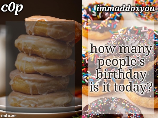 aymy was yesterday, today is foxed, ducc, and someone called orio (that I know of) | how many people's birthday is it today? | image tagged in c0p immaddoxyou donuts temp | made w/ Imgflip meme maker