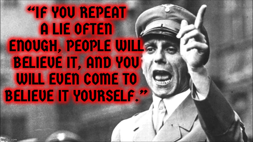 Goebbels | “IF YOU REPEAT A LIE OFTEN ENOUGH, PEOPLE WILL BELIEVE IT, AND YOU WILL EVEN COME TO BELIEVE IT YOURSELF.” | image tagged in goebbels | made w/ Imgflip meme maker