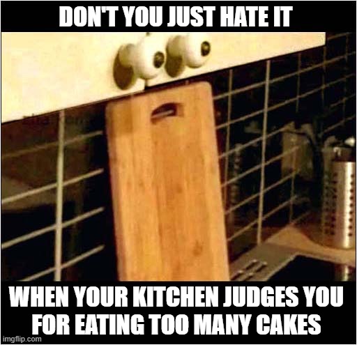That Look ! | DON'T YOU JUST HATE IT; WHEN YOUR KITCHEN JUDGES YOU
 FOR EATING TOO MANY CAKES | image tagged in that look,kitchen,judging you,cakes | made w/ Imgflip meme maker