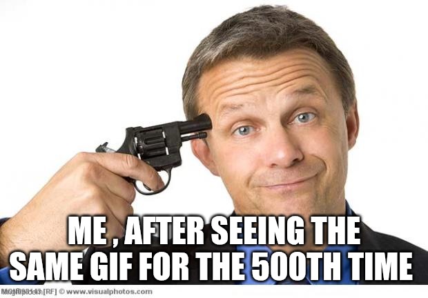 Gun to head | ME , AFTER SEEING THE SAME GIF FOR THE 500TH TIME | image tagged in gun to head | made w/ Imgflip meme maker