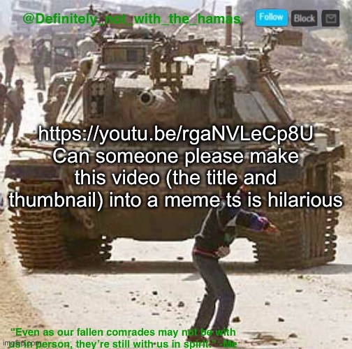 To be clear, I didn’t watch the actual video, I just saw the title and lost my shi | https://youtu.be/rgaNVLeCp8U Can someone please make this video (the title and thumbnail) into a meme ts is hilarious | image tagged in definitely_not_with_the_hamas announcement template | made w/ Imgflip meme maker