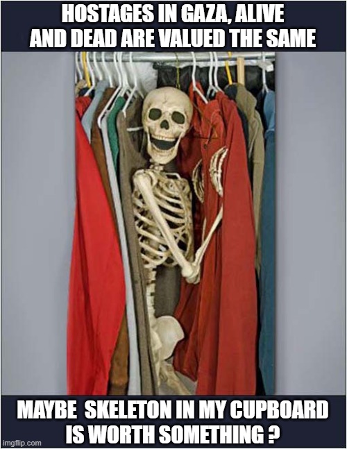 Weird Thoughts ? | HOSTAGES IN GAZA, ALIVE AND DEAD ARE VALUED THE SAME; MAYBE  SKELETON IN MY CUPBOARD
IS WORTH SOMETHING ? | image tagged in gaza,skeleton,cupboard | made w/ Imgflip meme maker