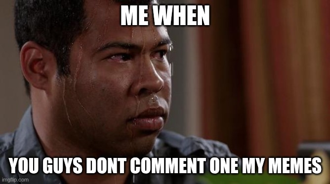 please comment | ME WHEN; YOU GUYS DONT COMMENT ONE MY MEMES | image tagged in sweating bullets | made w/ Imgflip meme maker