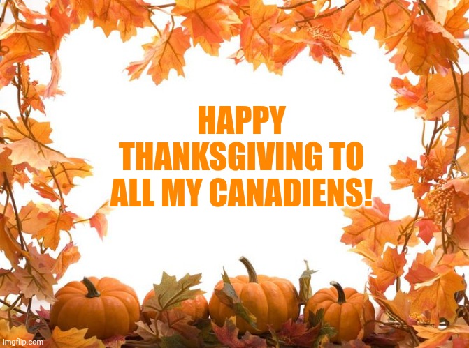Happy Thanksgiving (Canada) | HAPPY THANKSGIVING TO ALL MY CANADIENS! | image tagged in happy thanksgiving | made w/ Imgflip meme maker