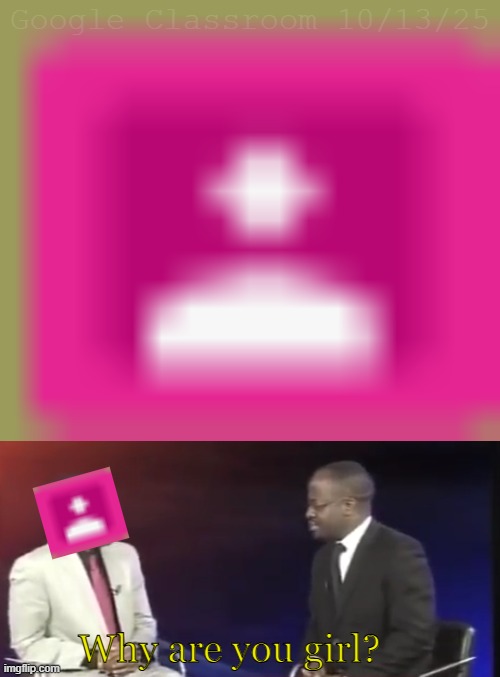 Google Classroom is pink now | Google Classroom 10/13/25; Why are you girl? | image tagged in why are you geh,fart,google,class,girl,school | made w/ Imgflip meme maker