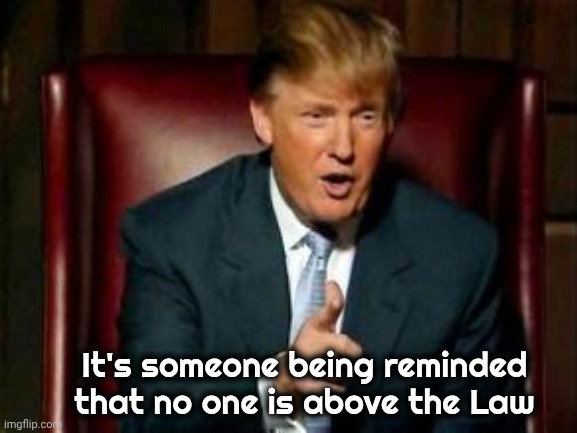 Donald Trump | It's someone being reminded that no one is above the Law | image tagged in donald trump | made w/ Imgflip meme maker