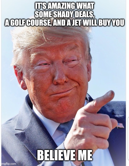 Trump pointing | IT'S AMAZING WHAT SOME SHADY DEALS,

 A GOLF COURSE, AND A JET WILL BUY YOU BELIEVE ME | image tagged in trump pointing | made w/ Imgflip meme maker