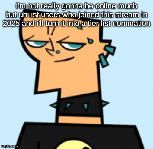duncan | i'm not really gonna be online much but uh list users who joined this stream in 2025 and i'll turn it into a tier list nomination | image tagged in duncan | made w/ Imgflip meme maker