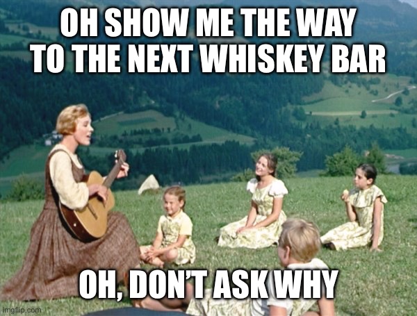 Maria from Sound of Music | OH SHOW ME THE WAY TO THE NEXT WHISKEY BAR; OH, DON’T ASK WHY | image tagged in maria from sound of music | made w/ Imgflip meme maker
