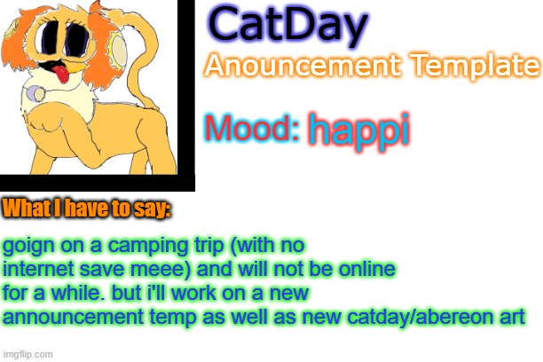 CatDay's Anouncement Template | happi; goign on a camping trip (with no internet save meee) and will not be online for a while. but i'll work on a new announcement temp as well as new catday/abereon art | image tagged in catday's anouncement template | made w/ Imgflip meme maker