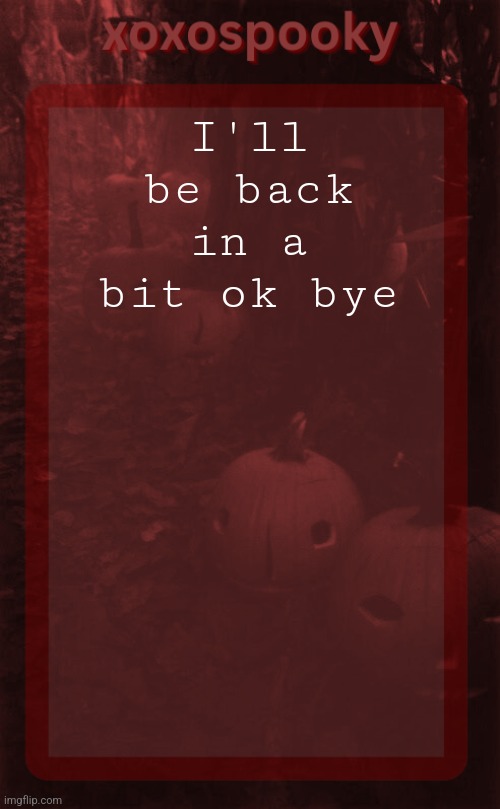 xoxospooky halloween temp | I'll be back in a bit ok bye | image tagged in xoxospooky halloween temp | made w/ Imgflip meme maker