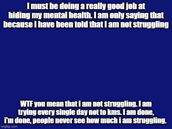 I must be doing a really good job at hiding my mental health. I am only saying that because I have been told that I am not struggling; WTF you mean that I am not struggling. I am trying every single day not to kms. I am done, i'm done, people never see how much i am struggling. | made w/ Imgflip meme maker