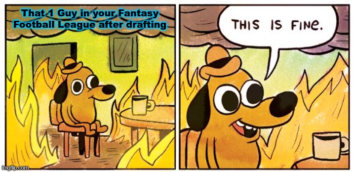 There's always that one guy who doesn't update their team | That 1 Guy in your Fantasy Football League after drafting | image tagged in memes,this is fine | made w/ Imgflip meme maker