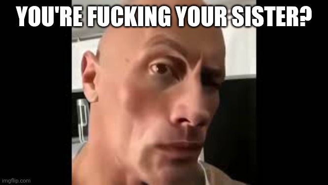 The rock sus | YOU'RE FUCKING YOUR SISTER? | image tagged in the rock sus | made w/ Imgflip meme maker