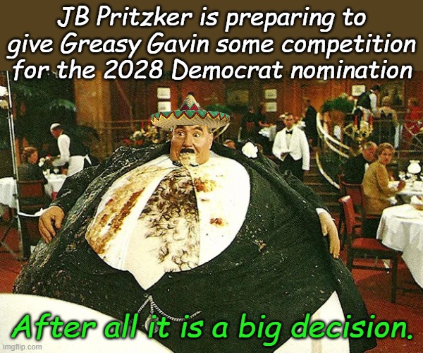 Like watching a slow motion car wreck, Democrats are positioning for the 2028 elections | JB Pritzker is preparing to give Greasy Gavin some competition for the 2028 Democrat nomination; After all it is a big decision. | image tagged in mr creosote | made w/ Imgflip meme maker