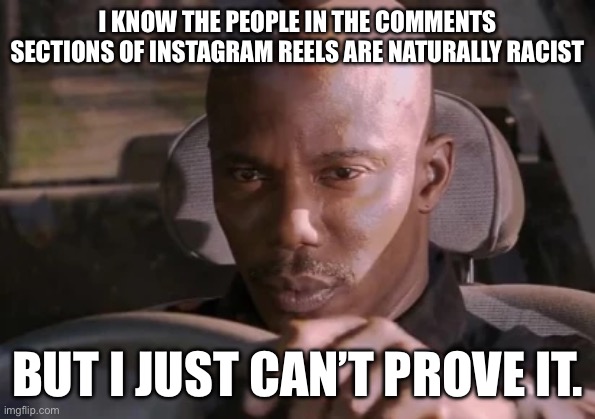 I wanted to make at least one Dexter meme | I KNOW THE PEOPLE IN THE COMMENTS SECTIONS OF INSTAGRAM REELS ARE NATURALLY RACIST; BUT I JUST CAN’T PROVE IT. | image tagged in but i just can't prove it guy from dexter | made w/ Imgflip meme maker