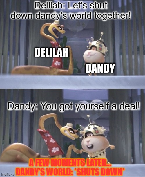 I think Delilah and dandy teamed up and shut down dandy's world | Delilah: Let's shut down dandy's world together! DELILAH; DANDY; Dandy: You got yourself a deal! A FEW MOMENTS LATER... DANDY'S WORLD: *SHUTS DOWN* | made w/ Imgflip meme maker