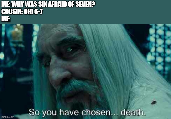 ME: WHY WAS SIX AFRAID OF SEVEN?

COUSIN: OH! 6-7

ME: | image tagged in so you have chosen death | made w/ Imgflip meme maker