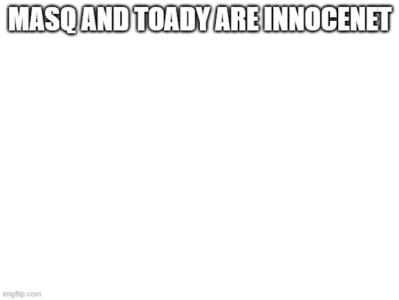Blank White Template | MASQ AND TOADY ARE INNOCENET | image tagged in blank white template | made w/ Imgflip meme maker