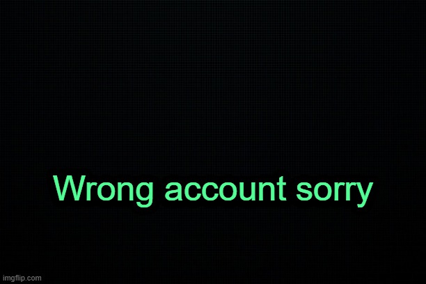. | Wrong account sorry | image tagged in the black | made w/ Imgflip meme maker