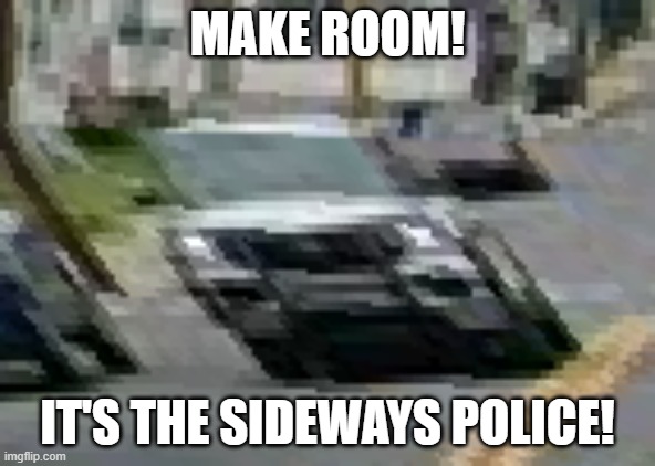 Sideways Police | MAKE ROOM! IT'S THE SIDEWAYS POLICE! | made w/ Imgflip meme maker