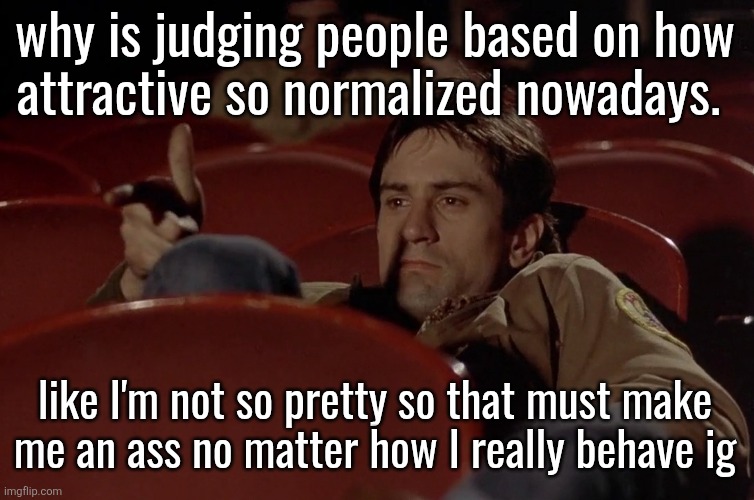 Robert De Niro in movie theater | why is judging people based on how
attractive so normalized nowadays. like I'm not so pretty so that must make
me an ass no matter how I really behave ig | image tagged in robert de niro in movie theater | made w/ Imgflip meme maker