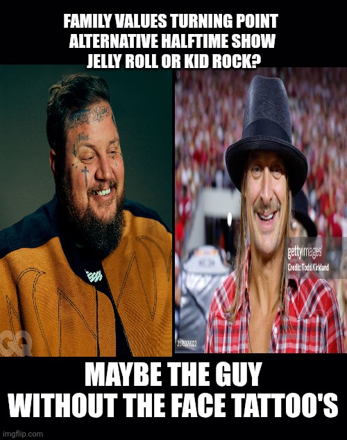 Turning point alternative maga crap | FAMILY VALUES TURNING POINT 
ALTERNATIVE HALFTIME SHOW
 JELLY ROLL OR KID ROCK? MAYBE THE GUY WITHOUT THE FACE TATTOO'S | image tagged in trump,maga,alternative,turning point,crap | made w/ Imgflip meme maker